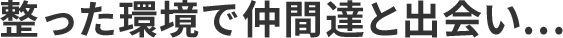 整った環境で仲間達と出会い…